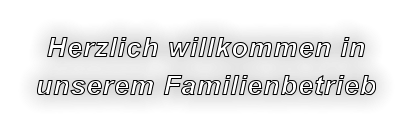 Herzlich willkommen in unserem Familienbetrieb