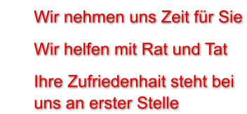 	Wir nehmen uns Zeit für Sie 	Wir helfen mit Rat und Tat 	Ihre Zufriedenhait steht beiuns an erster Stelle