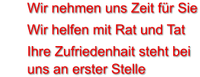 	Wir nehmen uns Zeit für Sie 	Wir helfen mit Rat und Tat 	Ihre Zufriedenhait steht beiuns an erster Stelle